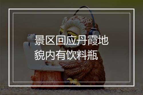 景区回应丹霞地貌内有饮料瓶