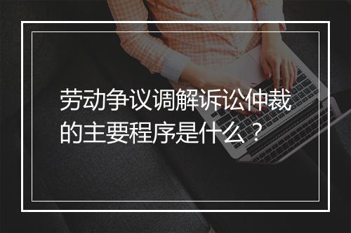 劳动争议调解诉讼仲裁的主要程序是什么？