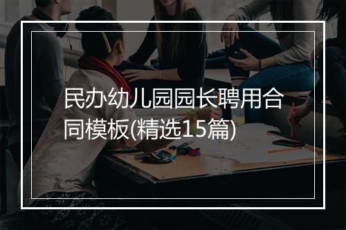 民办幼儿园园长聘用合同模板(精选15篇)