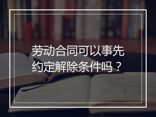 劳动合同可以事先约定解除条件吗？