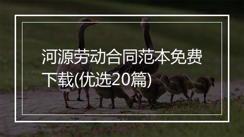 河源劳动合同范本免费下载(优选20篇)
