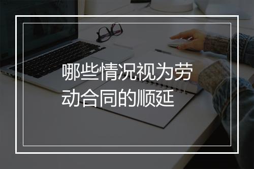 哪些情况视为劳动合同的顺延
