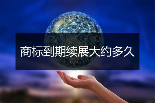 商标到期续展大约多久