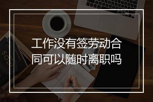 工作没有签劳动合同可以随时离职吗
