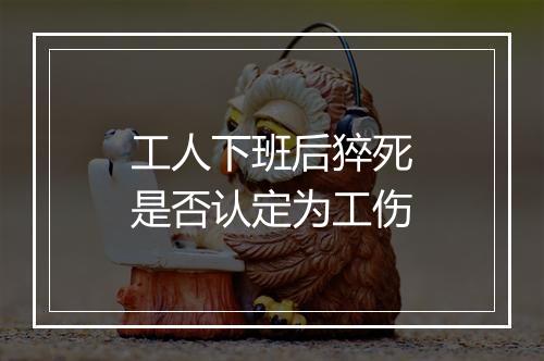 工人下班后猝死是否认定为工伤