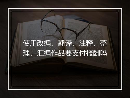 使用改编、翻译、注释、整理、汇编作品要支付报酬吗