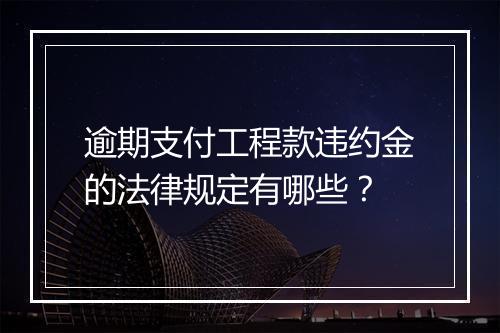 逾期支付工程款违约金的法律规定有哪些？