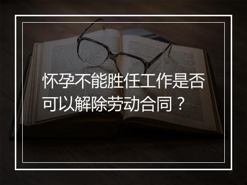 怀孕不能胜任工作是否可以解除劳动合同？
