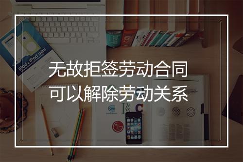 无故拒签劳动合同 可以解除劳动关系