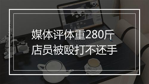 媒体评体重280斤店员被殴打不还手