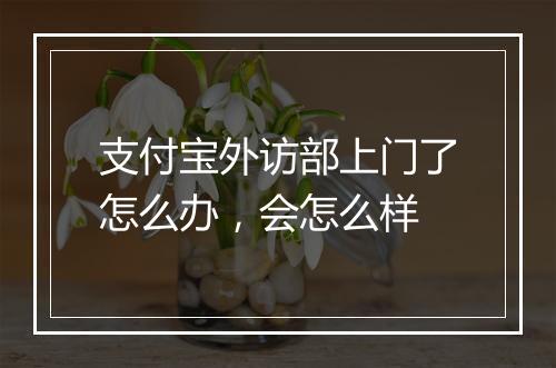 支付宝外访部上门了怎么办，会怎么样