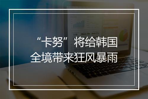 “卡努”将给韩国全境带来狂风暴雨