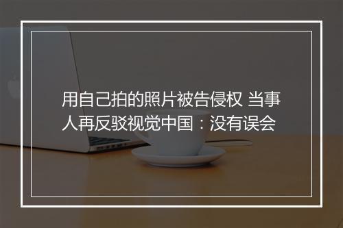 用自己拍的照片被告侵权 当事人再反驳视觉中国：没有误会