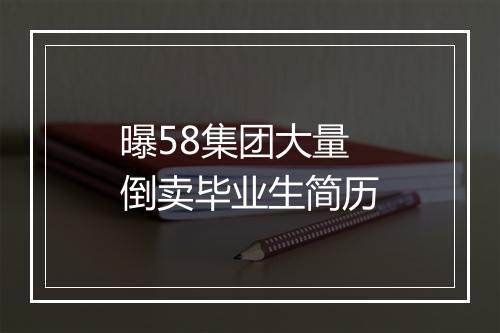 曝58集团大量倒卖毕业生简历
