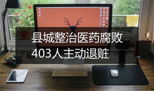 县城整治医药腐败403人主动退赃