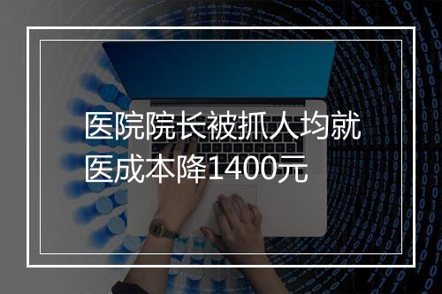 医院院长被抓人均就医成本降1400元