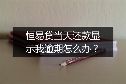 恒易贷当天还款显示我逾期怎么办？