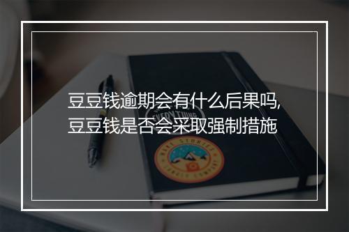豆豆钱逾期会有什么后果吗,豆豆钱是否会采取强制措施