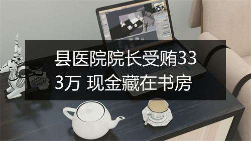 县医院院长受贿333万 现金藏在书房