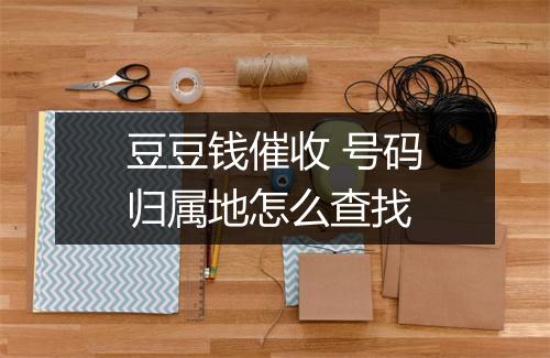 豆豆钱催收 号码归属地怎么查找