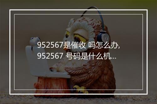 952567是催收 吗怎么办,952567 号码是什么机构的