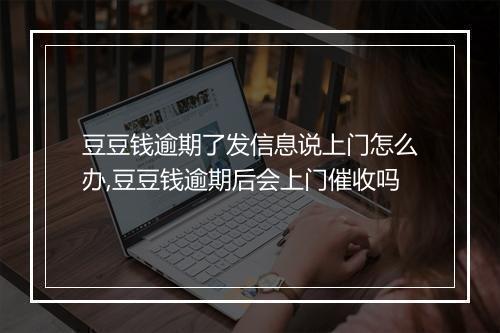 豆豆钱逾期了发信息说上门怎么办,豆豆钱逾期后会上门催收吗
