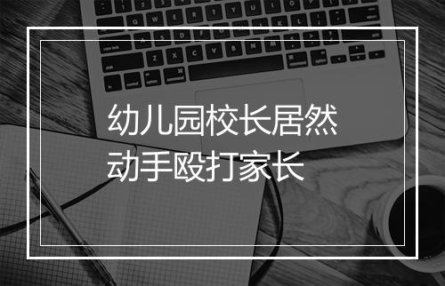 幼儿园校长居然动手殴打家长