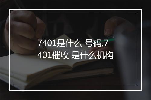 7401是什么 号码,7401催收 是什么机构