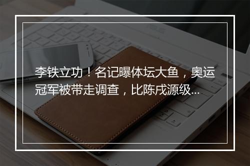 李铁立功！名记曝体坛大鱼，奥运冠军被带走调查，比陈戌源级别高