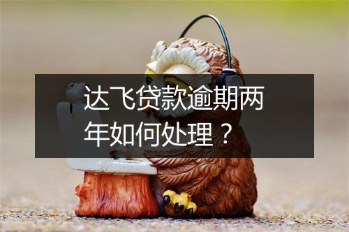 达飞贷款逾期两年如何处理？