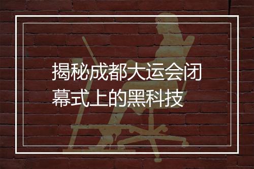 揭秘成都大运会闭幕式上的黑科技