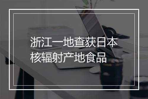 浙江一地查获日本核辐射产地食品