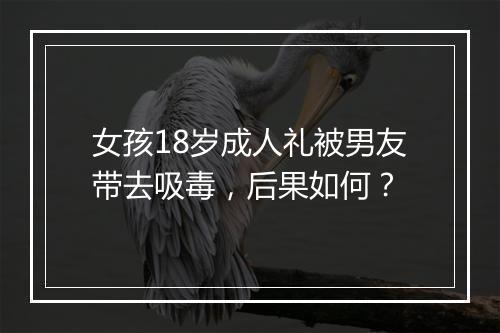 女孩18岁成人礼被男友带去吸毒，后果如何？