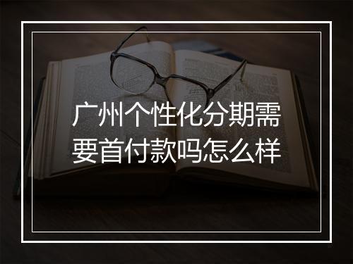广州个性化分期需要首付款吗怎么样