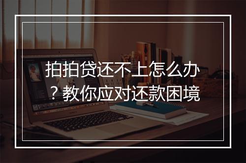 拍拍贷还不上怎么办？教你应对还款困境