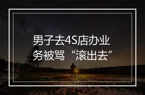 男子去4S店办业务被骂“滚出去”
