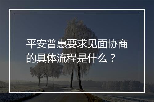 平安普惠要求见面协商的具体流程是什么？