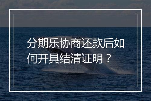 分期乐协商还款后如何开具结清证明？