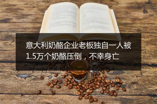 意大利奶酪企业老板独自一人被1.5万个奶酪压倒，不幸身亡