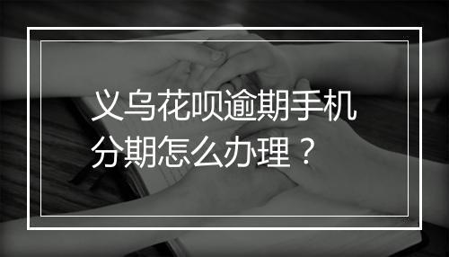 义乌花呗逾期手机分期怎么办理？