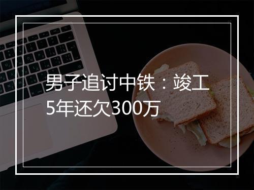 男子追讨中铁：竣工5年还欠300万
