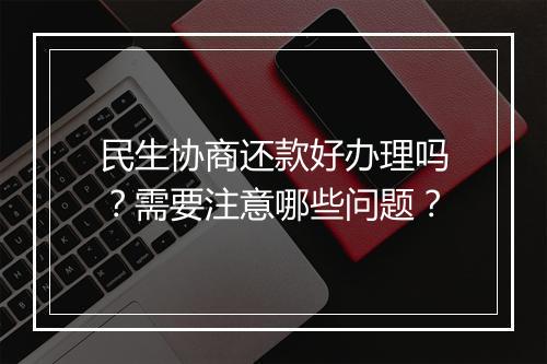 民生协商还款好办理吗？需要注意哪些问题？