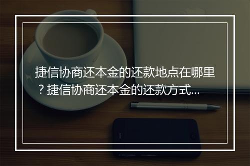 捷信协商还本金的还款地点在哪里？捷信协商还本金的还款方式有哪些？