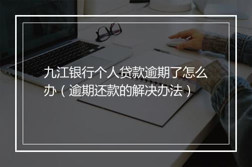九江银行个人贷款逾期了怎么办（逾期还款的解决办法）