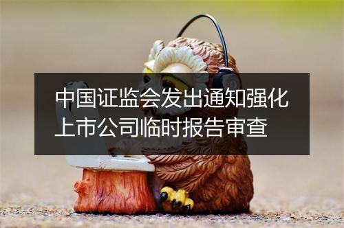 中国证监会发出通知强化上市公司临时报告审查