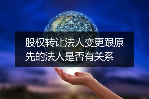 股权转让法人变更跟原先的法人是否有关系