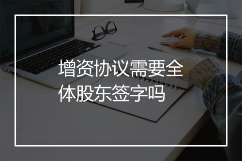 增资协议需要全体股东签字吗