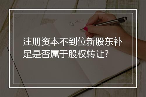 注册资本不到位新股东补足是否属于股权转让?