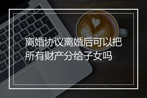 离婚协议离婚后可以把所有财产分给子女吗