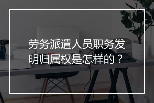 劳务派遣人员职务发明归属权是怎样的？